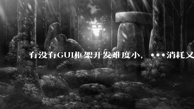 有没有GUI框架开发难度小，***消耗又不多，而且又跨平台？